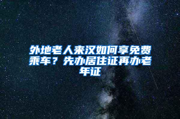 外地老人来汉如何享免费乘车？先办居住证再办老年证