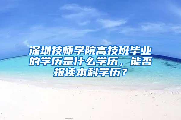 深圳技师学院高技班毕业的学历是什么学历，能否报读本科学历？