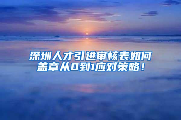 深圳人才引进审核表如何盖章从0到1应对策略！