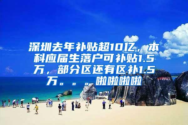 深圳去年补贴超10亿，本科应届生落户可补贴1.5万，部分区还有区补1.5万。。。啦啦啦啦