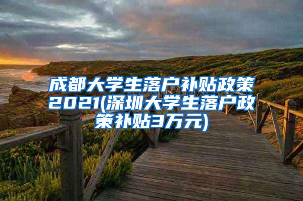 成都大学生落户补贴政策2021(深圳大学生落户政策补贴3万元)