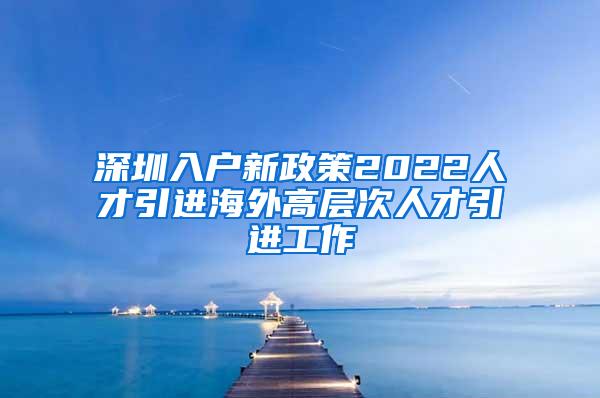 深圳入户新政策2022人才引进海外高层次人才引进工作