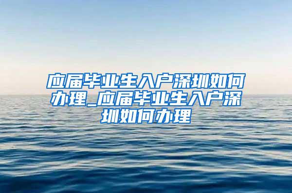 应届毕业生入户深圳如何办理_应届毕业生入户深圳如何办理