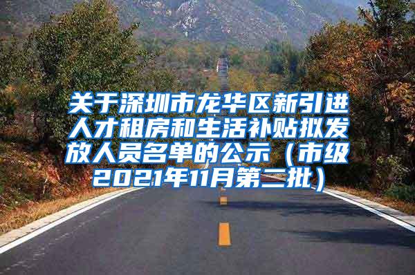 关于深圳市龙华区新引进人才租房和生活补贴拟发放人员名单的公示（市级2021年11月第二批）