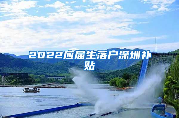 2022应届生落户深圳补贴