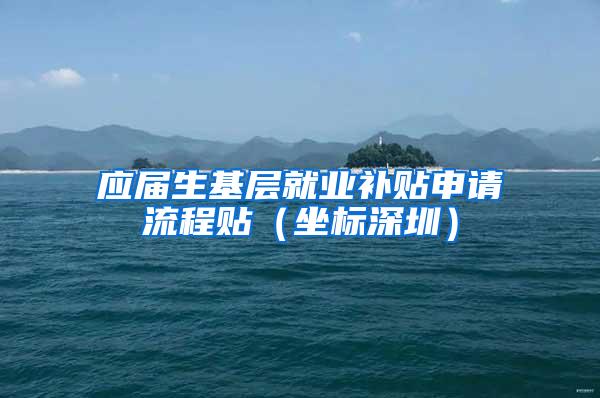 应届生基层就业补贴申请流程贴（坐标深圳）