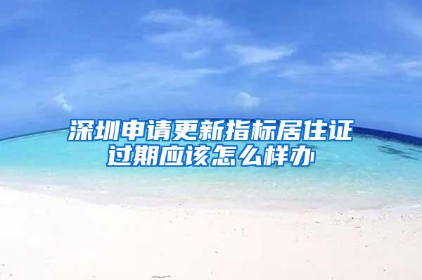 深圳申请更新指标居住证过期应该怎么样办