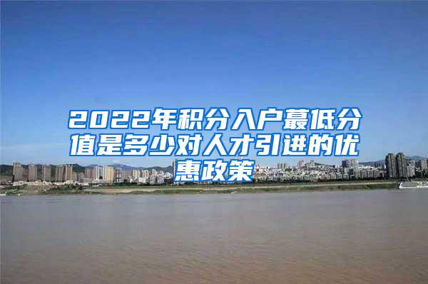 2022年积分入户蕞低分值是多少对人才引进的优惠政策