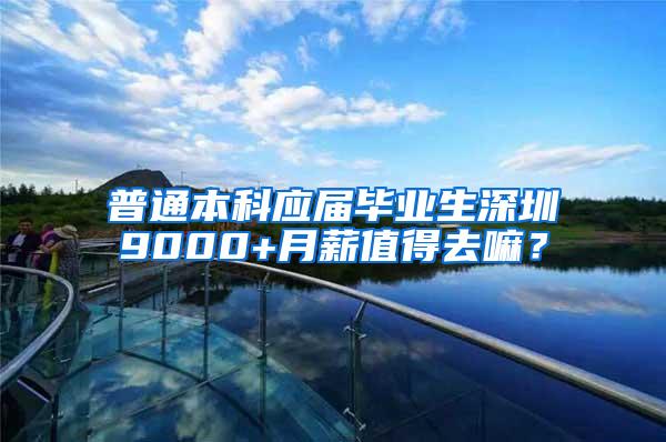 普通本科应届毕业生深圳9000+月薪值得去嘛？