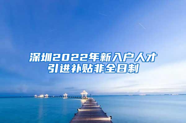 深圳2022年新入户人才引进补贴非全日制