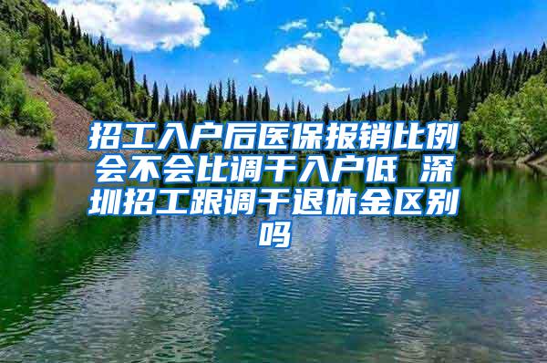 招工入户后医保报销比例会不会比调干入户低 深圳招工跟调干退休金区别吗