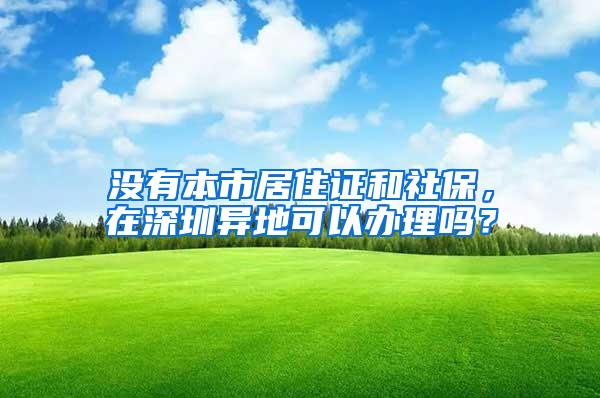 没有本市居住证和社保，在深圳异地可以办理吗？