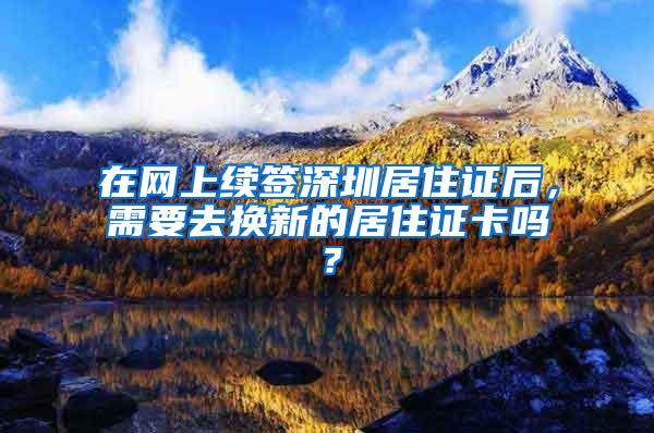 在网上续签深圳居住证后，需要去换新的居住证卡吗？