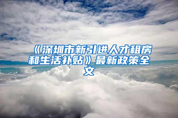 《深圳市新引进人才租房和生活补贴》最新政策全文