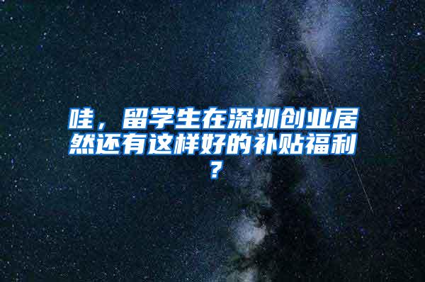 哇，留学生在深圳创业居然还有这样好的补贴福利？