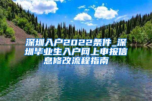 深圳入户2022条件_深圳毕业生入户网上申报信息修改流程指南