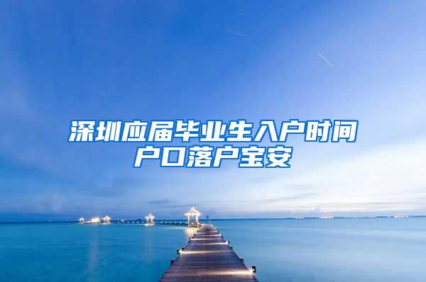 深圳应届毕业生入户时间户口落户宝安