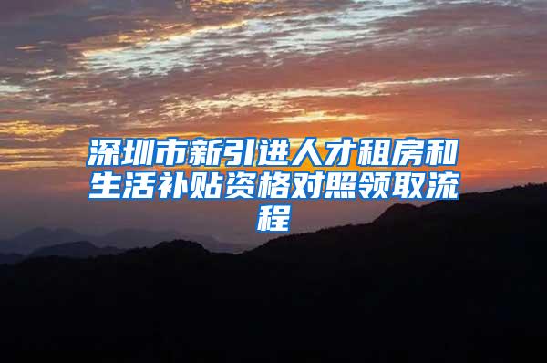 深圳市新引进人才租房和生活补贴资格对照领取流程