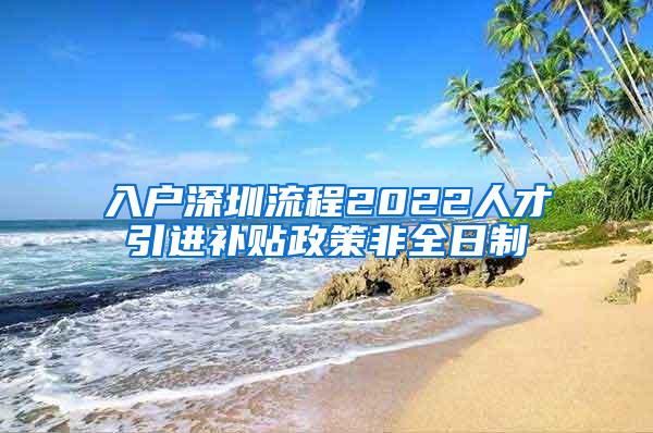 入户深圳流程2022人才引进补贴政策非全日制