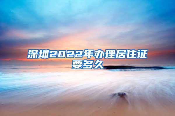 深圳2022年办理居住证要多久