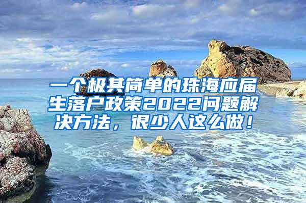 一个极其简单的珠海应届生落户政策2022问题解决方法，很少人这么做！