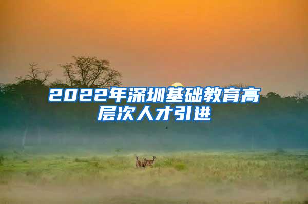 2022年深圳基础教育高层次人才引进