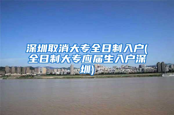 深圳取消大专全日制入户(全日制大专应届生入户深圳)