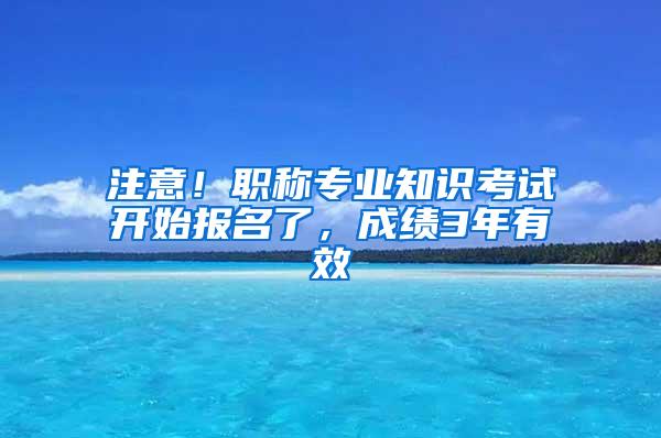 注意！职称专业知识考试开始报名了，成绩3年有效