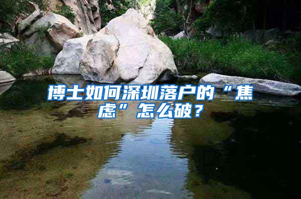 博士如何深圳落户的“焦虑”怎么破？