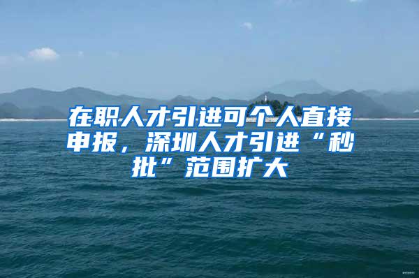 在职人才引进可个人直接申报，深圳人才引进“秒批”范围扩大