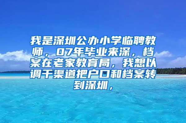 我是深圳公办小学临聘教师，07年毕业来深，档案在老家教育局，我想以调干渠道把户口和档案转到深圳，