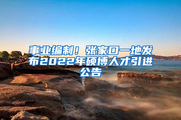 事业编制！张家口一地发布2022年硕博人才引进公告