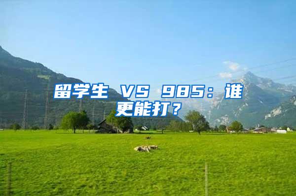 留学生 VS 985：谁更能打？