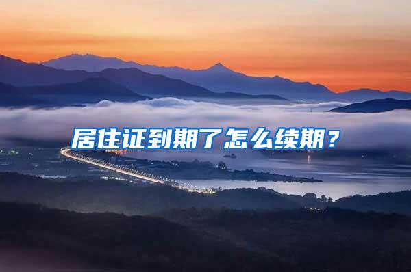 居住证到期了怎么续期？