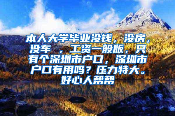 本人大学毕业没钱，没房，没车 ，工资一般版，只有个深圳市户口，深圳市户口有用吗？压力特大。好心人帮帮