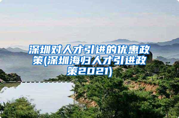 深圳对人才引进的优惠政策(深圳海归人才引进政策2021)