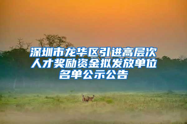 深圳市龙华区引进高层次人才奖励资金拟发放单位名单公示公告