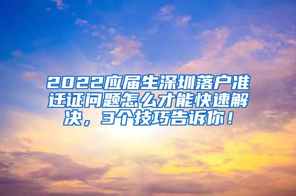 2022应届生深圳落户准迁证问题怎么才能快速解决，3个技巧告诉你！