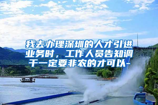 我去办理深圳的人才引进业务时，工作人员告知调干一定要非农的才可以-