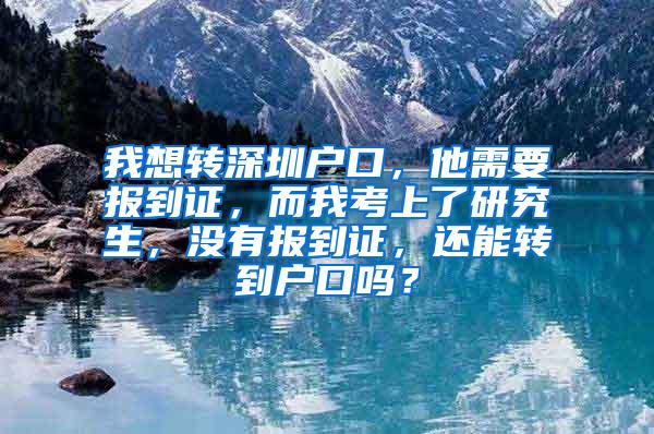 我想转深圳户口，他需要报到证，而我考上了研究生，没有报到证，还能转到户口吗？