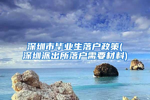 深圳市毕业生落户政策(深圳派出所落户需要材料)