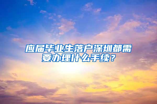 应届毕业生落户深圳都需要办理什么手续？