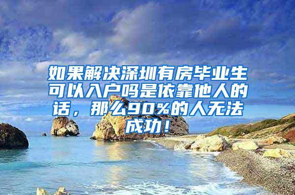 如果解决深圳有房毕业生可以入户吗是依靠他人的话，那么90%的人无法成功！