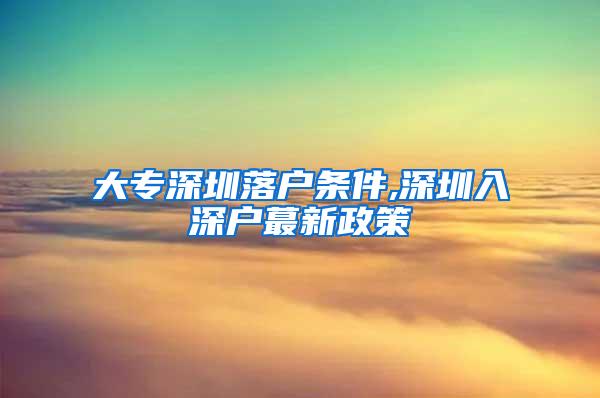 大专深圳落户条件,深圳入深户蕞新政策