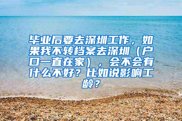 毕业后要去深圳工作，如果我不转档案去深圳（户口一直在家），会不会有什么不好？比如说影响工龄？