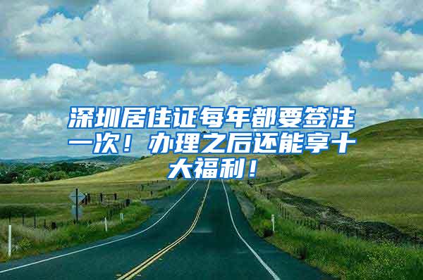 深圳居住证每年都要签注一次！办理之后还能享十大福利！