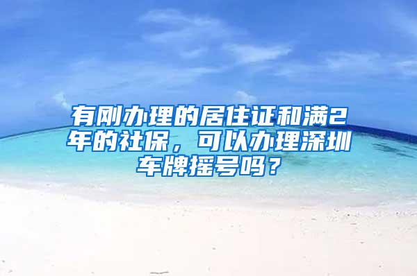 有刚办理的居住证和满2年的社保，可以办理深圳车牌摇号吗？