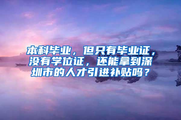 本科毕业，但只有毕业证，没有学位证，还能拿到深圳市的人才引进补贴吗？