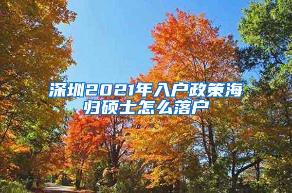 深圳2021年入户政策海归硕士怎么落户