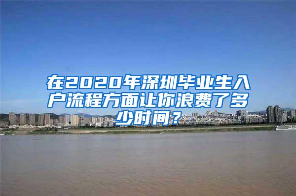 在2020年深圳毕业生入户流程方面让你浪费了多少时间？